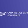 Cara Install Samsung USB Driver di PC dan Laptop